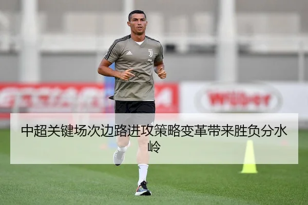 中超关键场次边路进攻策略变革带来胜负分水岭