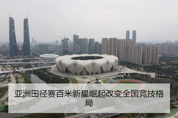 亚洲田径赛百米新星崛起改变全国竞技格局